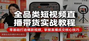 全品类短视频直播带货实战教程：零基础打造爆款视频，掌握直播成交核心技巧-网创资源站