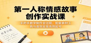第一人称情感故事创作实战课：手把手教学制作全过程，配套素材工具与音效实现高效起号-网创资源站