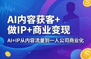 AI内容获客+做IP+商业变现，AI+IP从内容流量到一人公司商业化(完结)-网创资源站