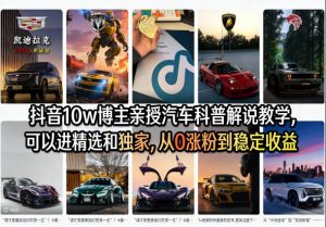 抖音10w博主亲授汽车科普解说教学，可以进精选和独家，从0涨粉到稳定收益(详细视频课程+1T素材)-网创资源站