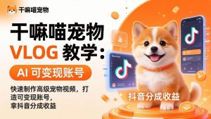 干嘛喵宠物 VLOG 教学:AI 快速制作高级宠物视频,打造可变现账号,拿抖音分成收益-网创资源站