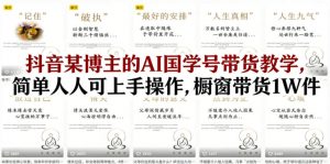 抖音某博主的AI国学号带货教学,简单人人可上手操作,橱窗带货1W件-网创资源站