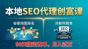 本地SEO代理创富课：谷歌地图排名+冷邮件脚本，90天搞定首单，月入过万实战体系-网创资源站