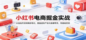 小红书电商掘金实战:从选品开店到爆款笔记,覆盖虚拟产品与直播带货,零基础变现-网创资源站