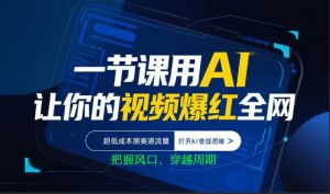 一节课用AI让你的视频爆红全网，超低成本测赛道流量，打开AI变现思维，把握风口，穿越周期-网创资源站