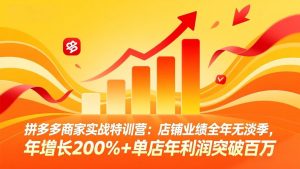 拼多多商家实战特训营：店铺业绩全年无淡季，年增长200%+单店年利润突破百万(26年4月10日更新-网创资源站