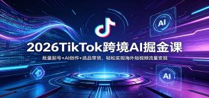 2026TikTok跨境AI掘金课：批量起号+AI创作+选品带货，轻松实现海外短视频流量变现-网创资源站