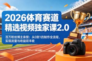 2026体育赛道精选视频独家课2.0，百万粉丝博主亲授：从0到1的制作全流程，实现流量与收益双丰收-网创资源站