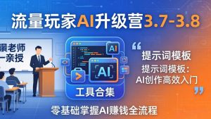 流量玩家AI升级营3.7-3.8全套资料：多老师亲授+工具合集+提示词模板，零基础掌握AI赚钱全流程-网创资源站