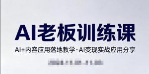 内容AI老板训练课,AI+内容应用落地教学,AI变现的实战应用分享-网创资源站