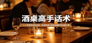 酒桌高手话术：二十年接待经验总结，吃透规律与底层逻辑秒变话题王者-网创资源站
