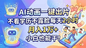 AI动画一键出片，不看学历不露脸每天2小时，月入1万+，小白也能干！-网创资源站