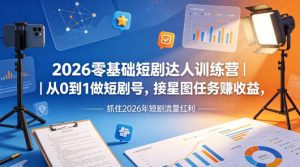2026零基础短剧达人训练营｜从0到1做短剧号，接星图任务賺收益，抓住2026年短剧流量红利-网创资源站