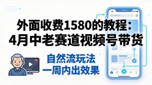 外面收费1580的教程：4月中老年赛道视频号带货，自然流玩法一周内可以出效果-网创资源站
