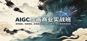 AIGC绘画商业实战班：游戏角色，场景美宣，影视概念设计，Flux炼丹，多元赛道接单变现-网创资源站