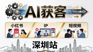 2026AI获客大课深圳站：4月17日-19日3天2夜拆透小红书+IP+短视频，老板操盘手必来-网创资源站