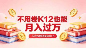 黄岛主小红书考题虚拟项目1.0：不用卷K12也能月入过万(价值2988的课程-网创资源站