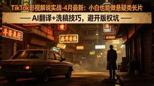 TikTok影视解说实战-4月最新：小白也能做悬疑类长片，AI翻译+洗稿技巧，避开版权坑-网创资源站