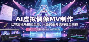 AI虚拟偶像MV制作：以导演视角把控全局，人设词曲分镜剪辑全精通-网创资源站
