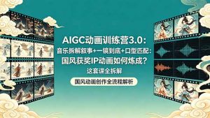 AIGC动画训练营3.0：音乐拆解叙事+一镜到底+口型匹配：国风获奖IP动画如何炼成？这套课全拆解-网创资源站