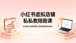 小红书虚拟店铺私教陪跑课，SEO流量+AI创作双驱动，手把手跑通店铺变现闭环-网创资源站