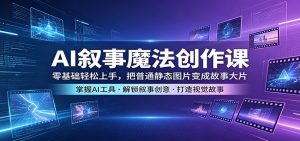 AI叙事魔法创作课：零基础轻松上手，把普通静态图片变成故事大片-网创资源站