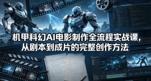 机甲科幻AI电影制作全流程实战课，从剧本到成片的完整创作方法-网创资源站