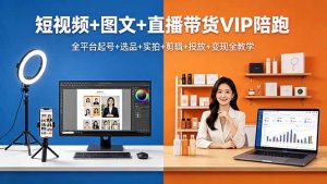 短视频+图文+直播带货VIP陪跑，全平台起号+选品+实拍+剪辑+投放+变现全教学-网创资源站