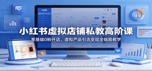 小红书虚拟店铺私教高阶课：零基础0粉开店，虚拟产品引流变现全链路教学-网创资源站