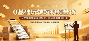 0基础玩转短视频带货：从拍摄剪辑到全域投流，新手也能快速出单-网创资源站