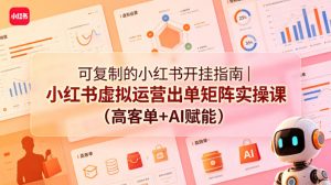 可复制的小红书开挂指南｜小红书虚拟运营出单矩阵实操课(高客单+AI赋能)-网创资源站