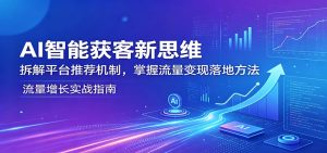 AI智能获客新思维：拆解平台推荐机制，掌握流量变现落地方法-网创资源站