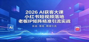 2026AI获客大课:小红书短视频落地,老板IP矩阵精准引流实战-网创资源站