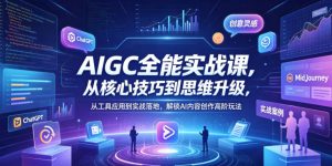 AIGC全能实战课,从核心技巧到思维升级,从工具应用到实战落地,解锁AI内容创作高阶玩法-网创资源站