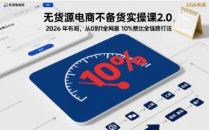 无货源电商不备货实操课2.0，2026年布局，从0到1全网最低10%费比全链路打法【更新26年5月】-网创资源站