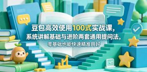 豆包高效使用100式实战课，系统讲解基础与进阶两套通用提问法，零基础也能快速精准用好豆包-网创资源站