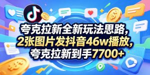 夸克拉新全新玩法思路，2张图片发抖音46w播放，夸克拉新到手7700+，3385字完整教程附上【付费文章】-网创资源站