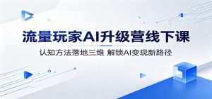 流量玩家AI升级营线下课：认知方法落地三维，解锁AI变现新路径-网创资源站