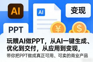 玩賺AI做PPT，从AI一键生成、优化到交付，从应用到变现，带你把PPT做成真正可用、可卖的商业产品(更新0513)-网创资源站