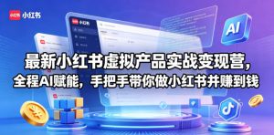 最新小红书虚拟产品实战变现营,全程AI赋能,手把手带你做小红书并赚到钱-网创资源站