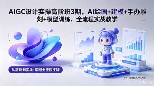 AIGC 设计实操高阶班3期,AI绘画+建模+手办雕刻+模型训练,全流程实战教学(附软件+素材-网创资源站