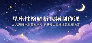 星座性格解析视频制作课：从文案脚本到剪辑成片，零基础也能做爆款星座内容-网创资源站