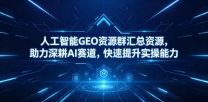 人工智能GEO资源群汇总资源，助力深耕AI赛道，快速提升实操能力-网创资源站