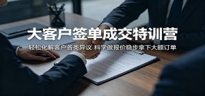 大客户签单成交特训营：轻松化解客户各类异议，科学做报价稳步拿下大额订单-网创资源站