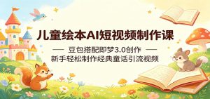 儿童绘本AI短视频制作课:豆包搭配即梦3.0创作,新手轻松制作经典童话引流视频-网创资源站