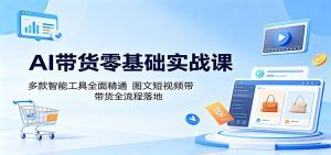 AI带货零基础实战课：多款智能工具全面精通，图文短视频带货全流程落地-网创资源站