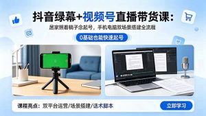 抖音绿幕+视频号直播带货课：居家照着稿子念起号，手机电脑双场景搭建全流程-网创资源站