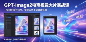 GPT-Image2电商视觉大片实战课，一键出图高效出片，彻底告别手动繁琐修图-网创资源站
