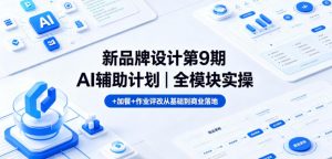 新品牌设计第9期AI辅助计划|全模块实操+加餐+作业评改从基础到商业落地-网创资源站