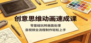 创意思维动画速成课:零基础玩转画面处理,音视频全流程制作轻松上手-网创资源站